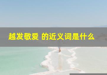 越发敬爱 的近义词是什么